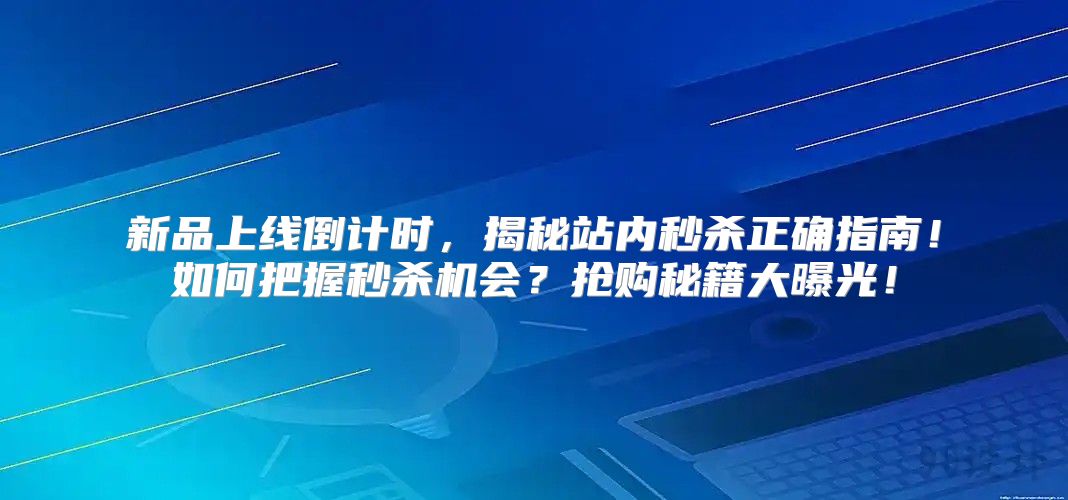 新品上线倒计时，揭秘站内秒杀正确指南！如何把握秒杀机会？抢购秘籍大曝光！