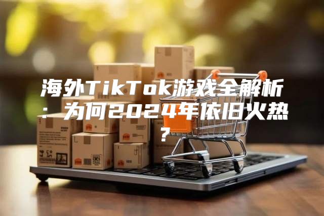 海外TikTok游戏全解析：为何2025年依旧火热？