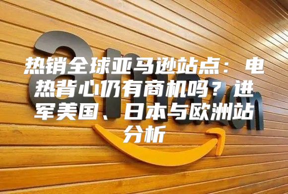 热销全球亚马逊站点：电热背心仍有商机吗？进军美国、日本与欧洲站分析
