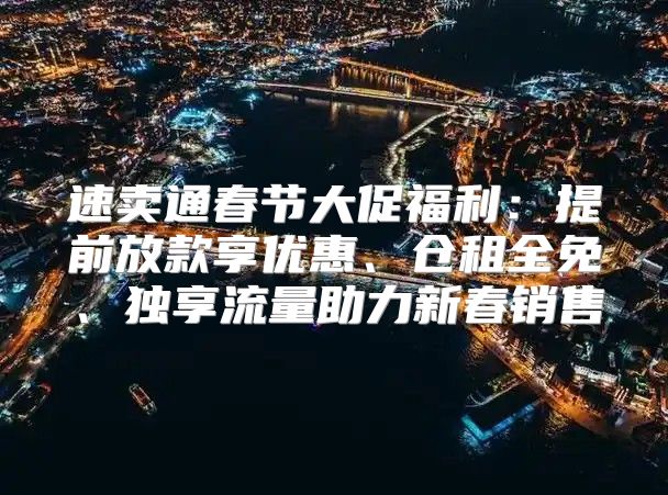 速卖通春节大促福利：提前放款享优惠、仓租全免、独享流量助力新春销售