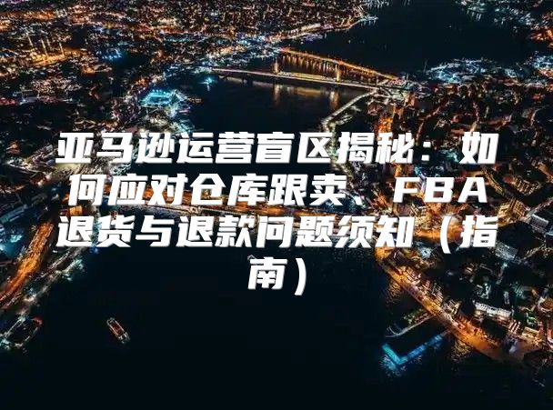 亚马逊运营盲区揭秘：如何应对仓库跟卖、FBA退货与退款问题须知指南