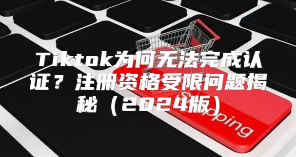 Tiktok为何无法完成认证？注册资格受限问题揭秘2025版