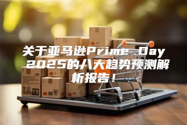 关于亚马逊Prime Day 2025的八大趋势预测解析报告！