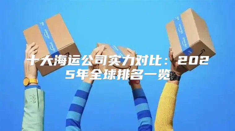 十大海运公司实力对比：2025年全球排名一览