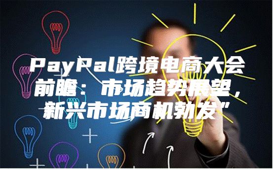 PayPal跨境电商大会前瞻：市场趋势展望，新兴市场商机勃发”