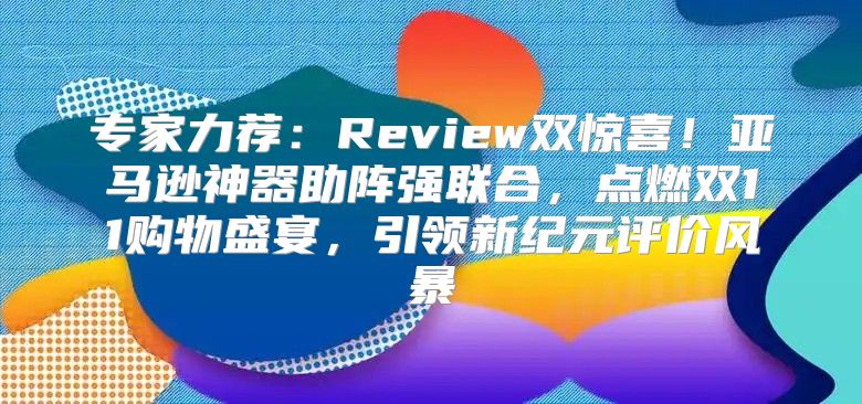 专家力荐：Review双惊喜！亚马逊神器助阵强联合，点燃双11购物盛宴，引领新纪元评价风暴