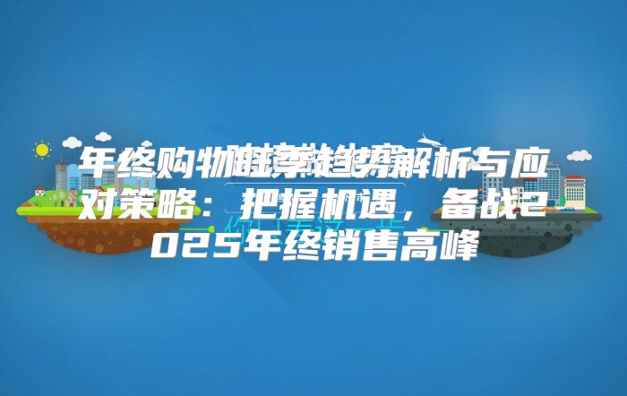 年终购物旺季趋势解析与应对策略：把握机遇，备战2025年终销售高峰
