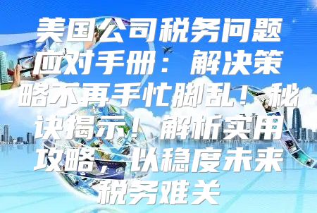 美国公司税务问题应对手册：解决策略不再手忙脚乱！秘诀揭示！解析实用攻略，以稳度未来税务难关