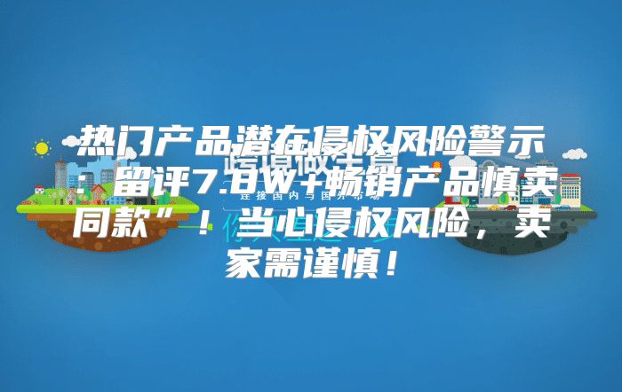 热门产品潜在侵权风险警示：留评7.8W+畅销产品慎卖同款”！当心侵权风险，卖家需谨慎！