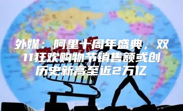 外媒：阿里十周年盛典，双11狂欢购物节销售额或创历史新高至近2万亿