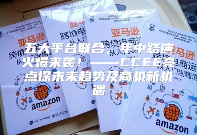 五大平台联合，年中路演火爆来袭！——CCEE亮点探未来趋势及商机新机遇