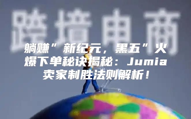 躺赚”新纪元，黑五”火爆下单秘诀揭秘：Jumia卖家制胜法则解析！