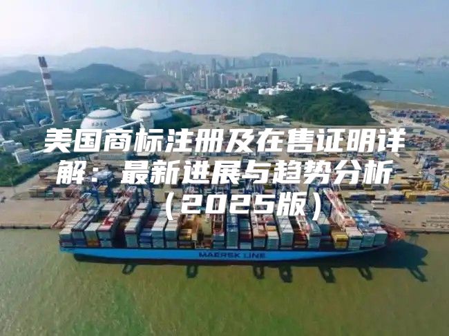 美国商标注册及在售证明详解：最新进展与趋势分析2025版