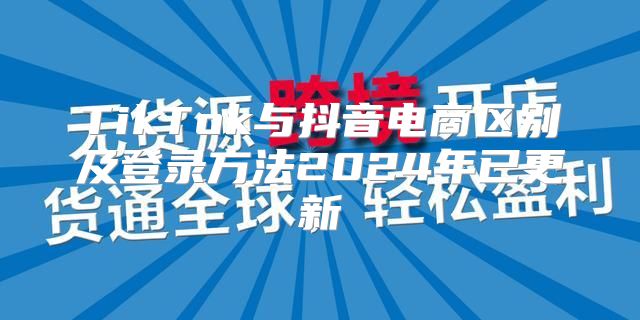 TikTok与抖音电商区别及登录方法2025年已更新