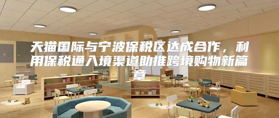 天猫国际与宁波保税区达成合作，利用保税通入境渠道助推跨境购物新篇章