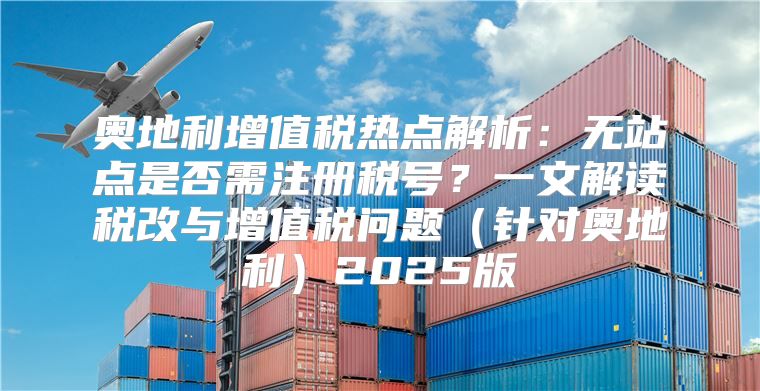 奥地利增值税热点解析：无站点是否需注册税号？一文解读税改与增值税问题针对奥地利2025版