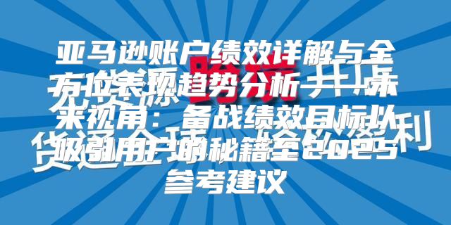 亚马逊账户绩效详解与全方位表现趋势分析——未来视角：备战绩效目标以吸引用户的秘籍至2025参考建议