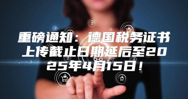 重磅通知：德国税务证书上传截止日期延后至2025年4月15日！