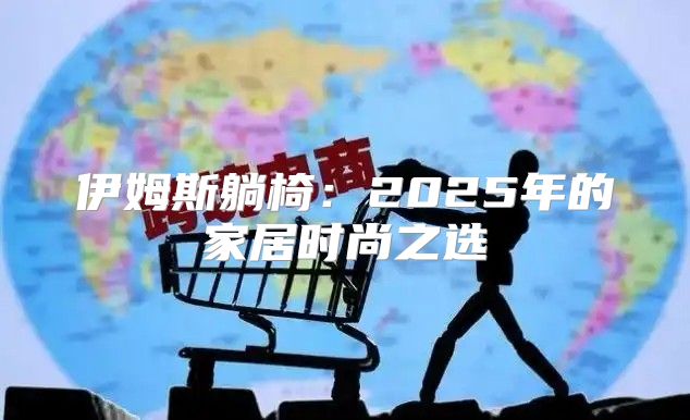 伊姆斯躺椅：2025年的家居时尚之选