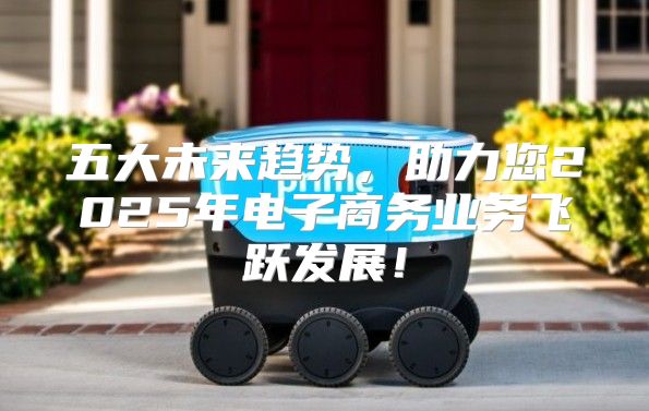 五大未来趋势，助力您2025年电子商务业务飞跃发展！