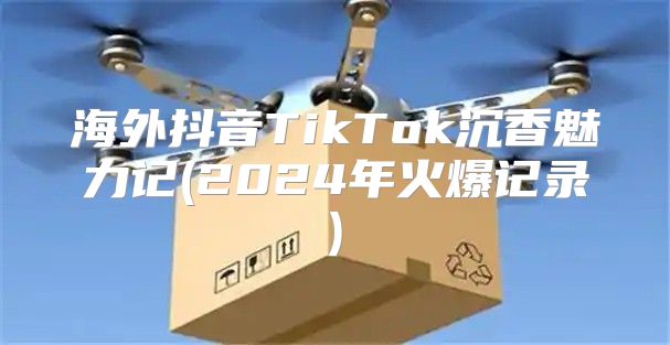 海外抖音TikTok沉香魅力记(2025年火爆记录)