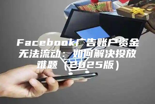 Facebook广告账户资金无法流动：如何解决投放难题2025版