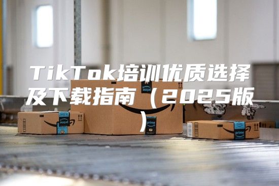 TikTok培训优质选择及下载指南2025版