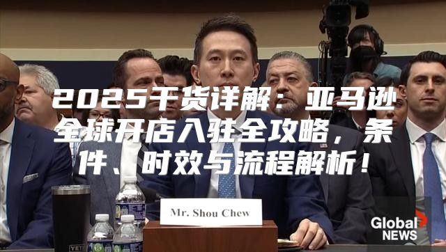 2025干货详解：亚马逊全球开店入驻全攻略，条件、时效与流程解析！