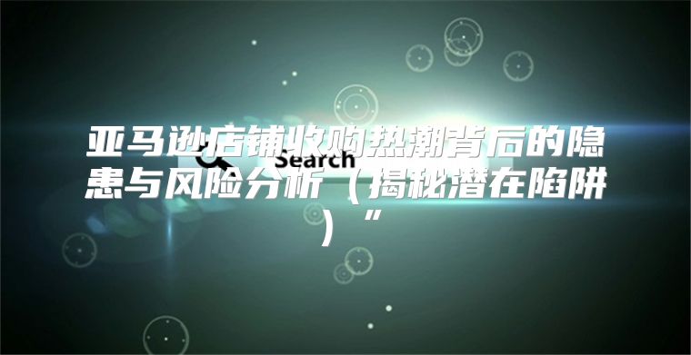亚马逊店铺收购热潮背后的隐患与风险分析揭秘潜在陷阱”