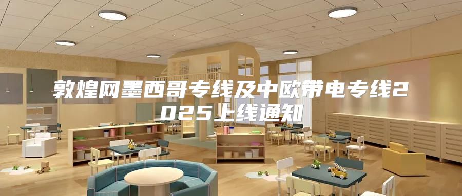 敦煌网墨西哥专线及中欧带电专线2025上线通知
