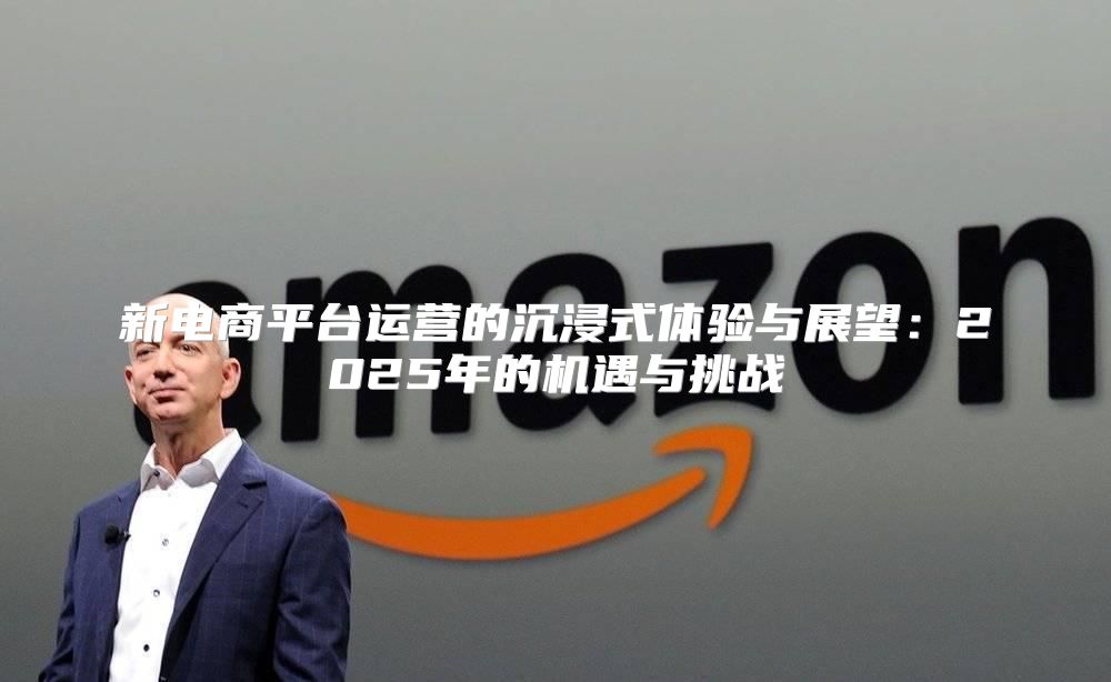 新电商平台运营的沉浸式体验与展望：2025年的机遇与挑战