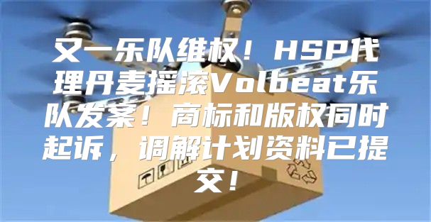 又一乐队维权！HSP代理丹麦摇滚Volbeat乐队发案！商标和版权同时起诉，调解计划资料已提交！