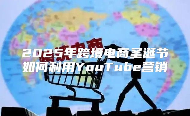 2025年跨境电商圣诞节如何利用YouTube营销