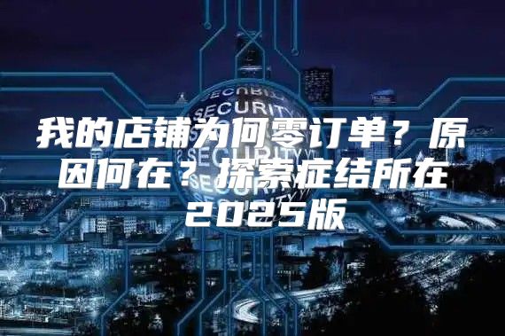 我的店铺为何零订单？原因何在？探索症结所在 2025版