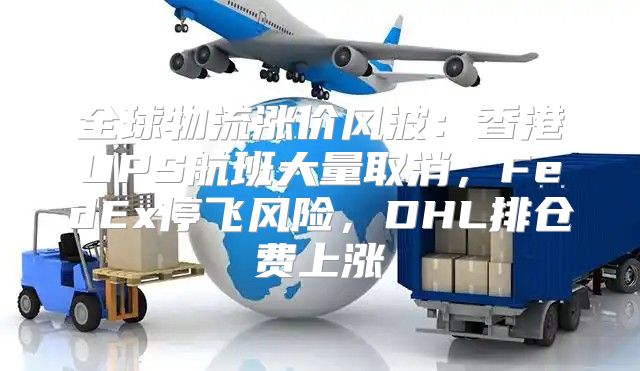 全球物流涨价风波：香港UPS航班大量取消，FedEx停飞风险，DHL排仓费上涨