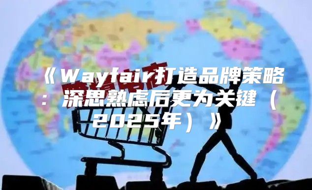 Wayfair打造品牌策略：深思熟虑后更为关键2025年