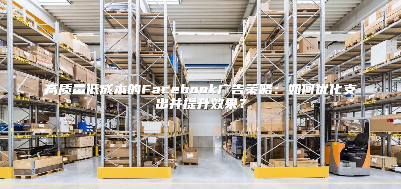 高质量低成本的Facebook广告策略：如何优化支出并提升效果？
