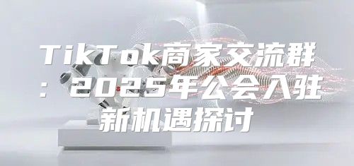 TikTok商家交流群：2025年公会入驻新机遇探讨