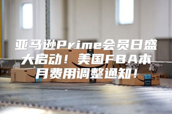 亚马逊Prime会员日盛大启动！美国FBA本月费用调整通知！