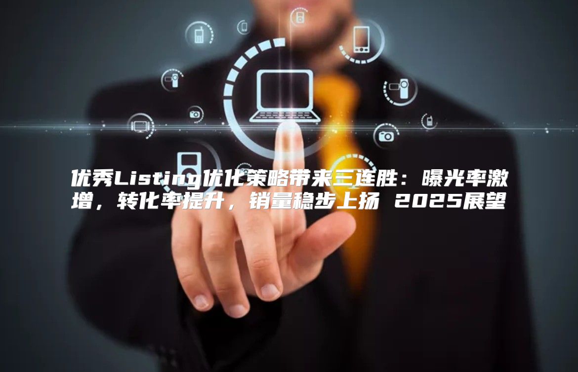 优秀Listing优化策略带来三连胜：曝光率激增，转化率提升，销量稳步上扬 2025展望