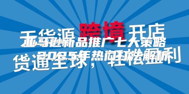 亚马逊新品推广七大策略：2025年热门打法解析