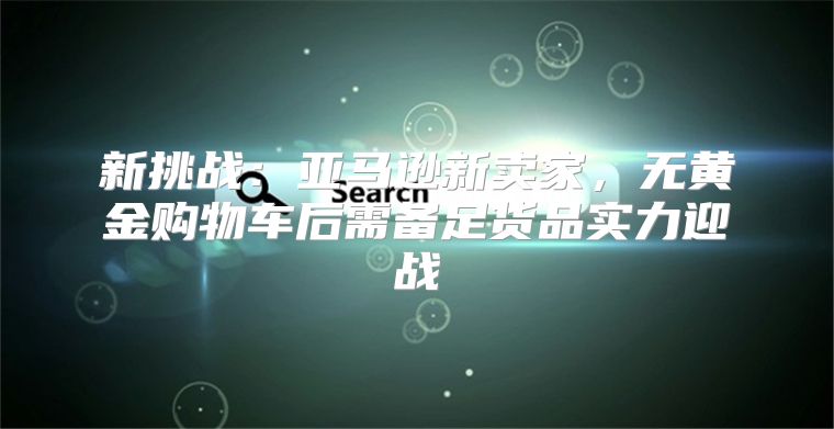 新挑战：亚马逊新卖家，无黄金购物车后需备足货品实力迎战