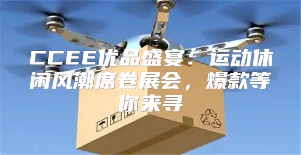 CCEE优品盛宴：运动休闲风潮席卷展会，爆款等你来寻