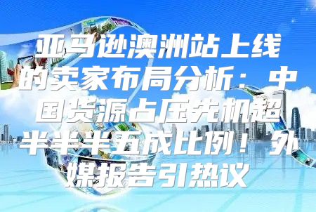 亚马逊澳洲站上线的卖家布局分析：中国货源占压先机超半半半五成比例！外媒报告引热议