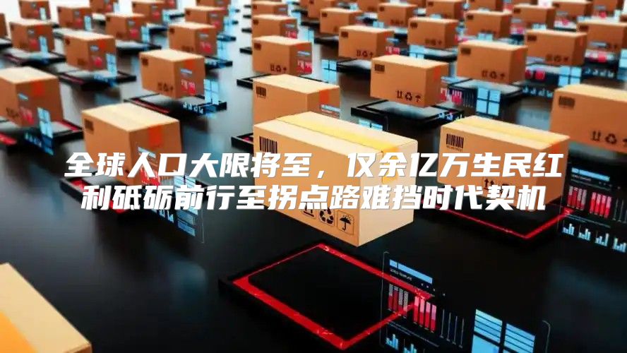 全球人口大限将至，仅余亿万生民红利砥砺前行至拐点路难挡时代契机