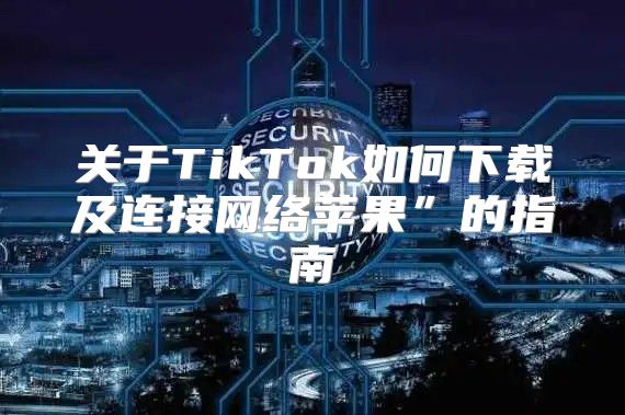 关于TikTok如何下载及连接网络苹果”的指南