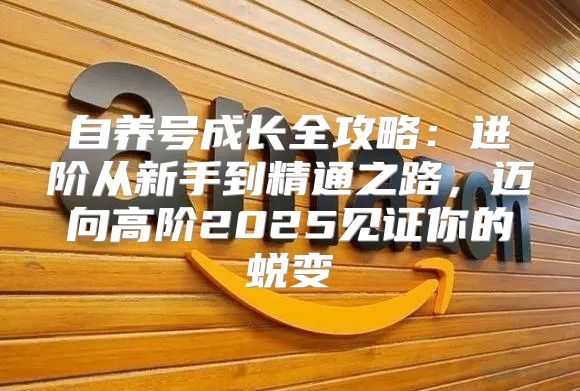 自养号成长全攻略：进阶从新手到精通之路，迈向高阶2025见证你的蜕变
