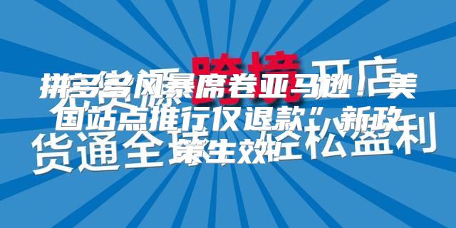 拼多多风暴席卷亚马逊！美国站点推行仅退款”新政策生效！