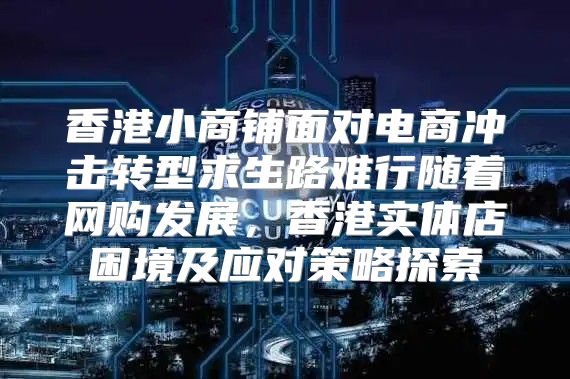 香港小商铺面对电商冲击转型求生路难行随着网购发展，香港实体店困境及应对策略探索