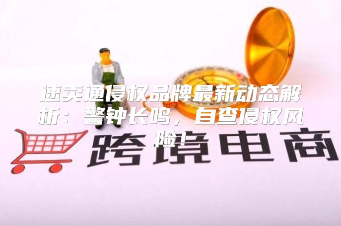 速卖通侵权品牌最新动态解析：警钟长鸣，自查侵权风险！